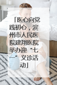 医心向党践初心，滨州市人民医院建翔医院举办迎“七一”义诊活动
