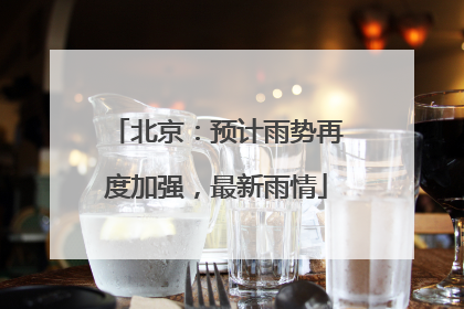 北京：预计雨势再度加强，最新雨情