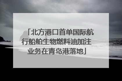 北方港口首单国际航行船舶生物燃料油加注业务在青岛港落地