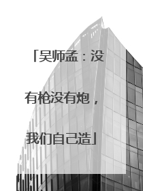 吴师孟：没有枪没有炮，我们自己造