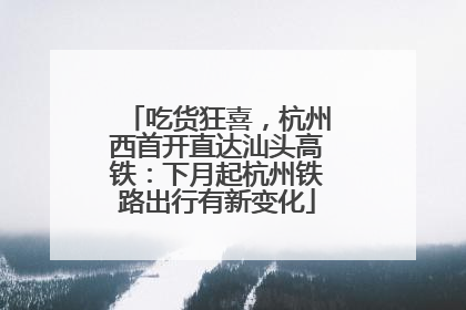 吃货狂喜，杭州西首开直达汕头高铁：下月起杭州铁路出行有新变化
