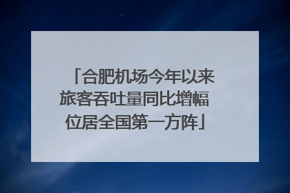 合肥机场今年以来旅客吞吐量同比增幅位居全国第一方阵