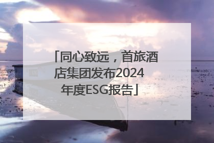 同心致远，首旅酒店集团发布2024年度ESG报告