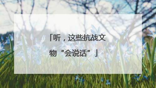 听，这些抗战文物“会说话”