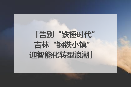告别“铁锤时代” 吉林“钢铁小镇”迎智能化转型浪潮