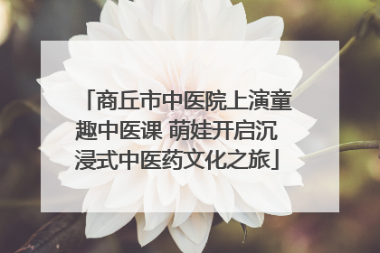 商丘市中医院上演童趣中医课 萌娃开启沉浸式中医药文化之旅