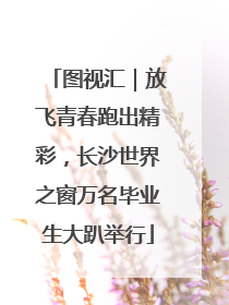 图视汇｜放飞青春跑出精彩，长沙世界之窗万名毕业生大趴举行