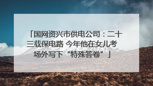 国网资兴市供电公司：二十三载保电路 今年他在女儿考场外写下“特殊答卷”