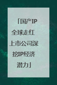 国产IP全球走红 上市公司深挖IP经济潜力