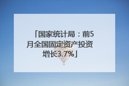 国家统计局：前5月全国固定资产投资增长3.7%