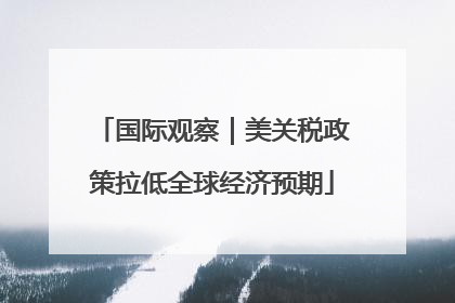 国际观察｜美关税政策拉低全球经济预期