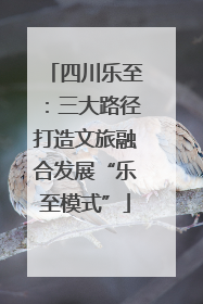 四川乐至：三大路径打造文旅融合发展“乐至模式”