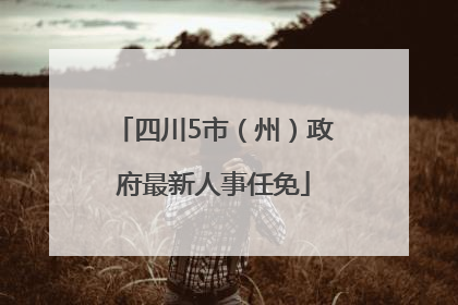 四川5市（州）政府最新人事任免