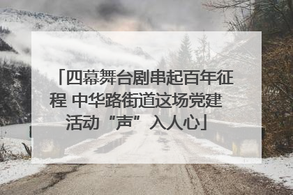 四幕舞台剧串起百年征程 中华路街道这场党建活动“声”入人心