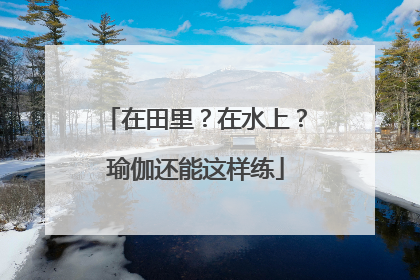 在田里？在水上？瑜伽还能这样练