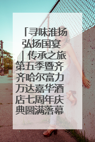 寻味淮扬 弘扬国宴｜传承之旅第五季暨齐齐哈尔富力万达嘉华酒店七周年庆典圆满落幕！