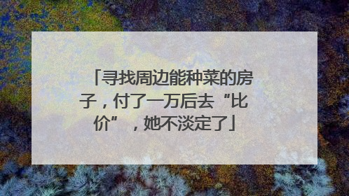寻找周边能种菜的房子，付了一万后去“比价”，她不淡定了
