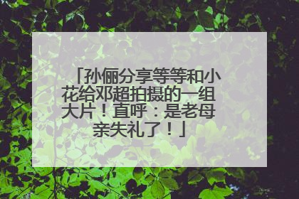 孙俪分享等等和小花给邓超拍摄的一组大片！直呼：是老母亲失礼了！