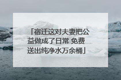 宿迁这对夫妻把公益做成了日常 免费送出纯净水万余桶