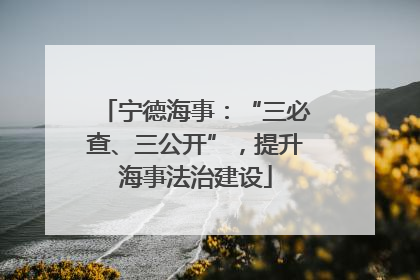 宁德海事：“三必查、三公开”，提升海事法治建设
