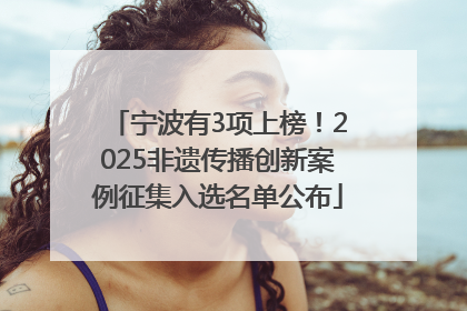 宁波有3项上榜！2025非遗传播创新案例征集入选名单公布