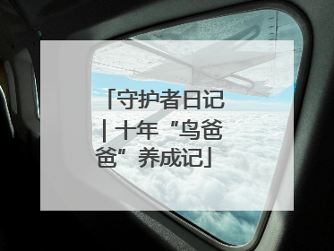 守护者日记｜十年“鸟爸爸”养成记