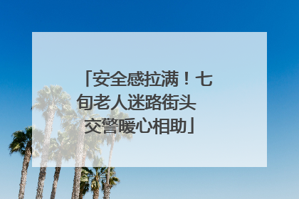 安全感拉满！七旬老人迷路街头 交警暖心相助