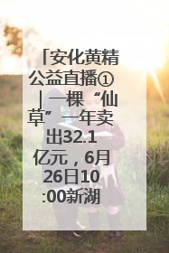 安化黄精公益直播①｜一棵“仙草”一年卖出32.1亿元，6月26日10:00新湖南直播揭秘安化黄精变黄金的“密码”