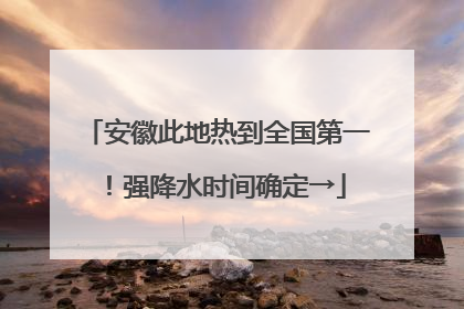 安徽此地热到全国第一！强降水时间确定→