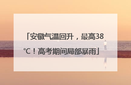 安徽气温回升，最高38℃！高考期间局部暴雨