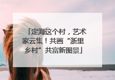 定海这个村，艺术家云集！共画“浙里乡村”共富新图景