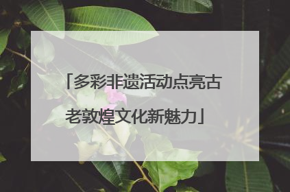 多彩非遗活动点亮古老敦煌文化新魅力
