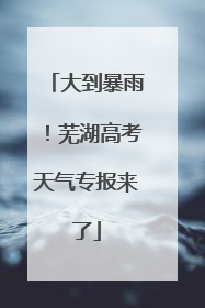 大到暴雨！芜湖高考天气专报来了