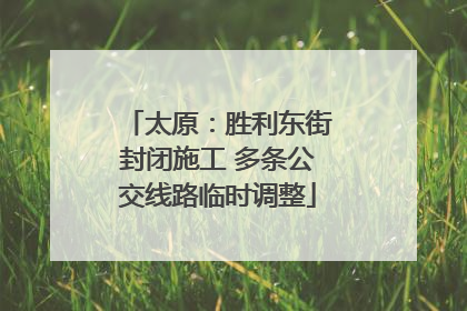 太原：胜利东街封闭施工 多条公交线路临时调整