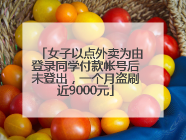 女子以点外卖为由登录同学付款帐号后未登出，一个月盗刷近9000元