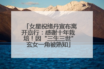 女星祝绪丹宣布离开嘉行：感谢十年栽培！因“三生三世”玄女一角被熟知