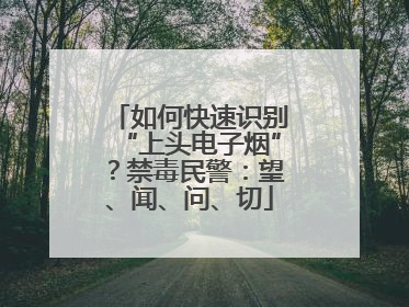 如何快速识别“上头电子烟”？禁毒民警：望、闻、问、切