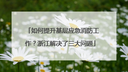 如何提升基层应急消防工作？浙江解决了三大问题