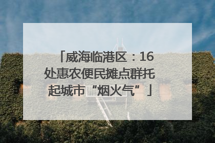 威海临港区：16处惠农便民摊点群托起城市“烟火气”