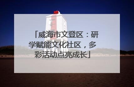 威海市文登区：研学赋能文化社区，多彩活动点亮成长