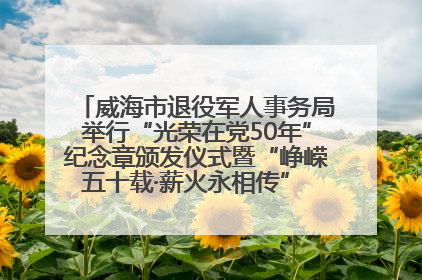 威海市退役军人事务局举行“光荣在党50年”纪念章颁发仪式暨“峥嵘五十载·薪火永相传” 主题党日活动