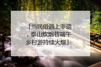 当民俗遇上非遗，泰山炊烟巷端午乡村游持续火爆
