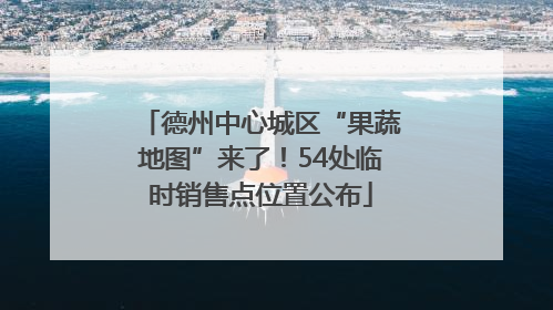 德州中心城区“果蔬地图”来了！54处临时销售点位置公布