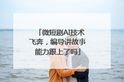 微短剧AI技术飞奔，编导讲故事能力跟上了吗