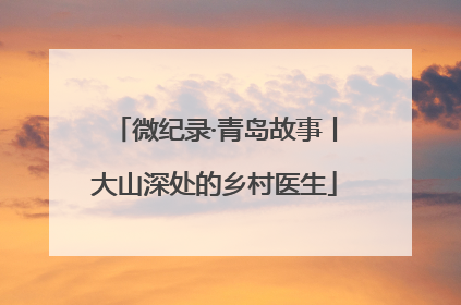 微纪录·青岛故事丨大山深处的乡村医生