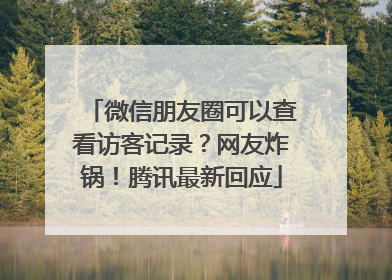 微信朋友圈可以查看访客记录？网友炸锅！腾讯最新回应