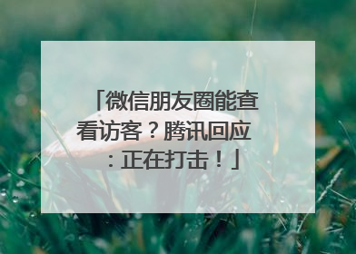 微信朋友圈能查看访客？腾讯回应：正在打击！