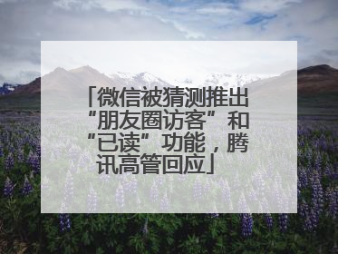 微信被猜测推出“朋友圈访客”和“已读”功能，腾讯高管回应