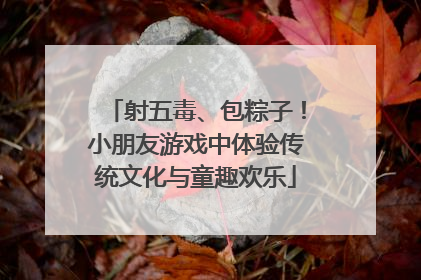 射五毒、包粽子！小朋友游戏中体验传统文化与童趣欢乐