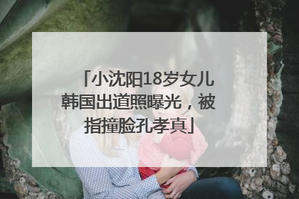 小沈阳18岁女儿韩国出道照曝光，被指撞脸孔孝真